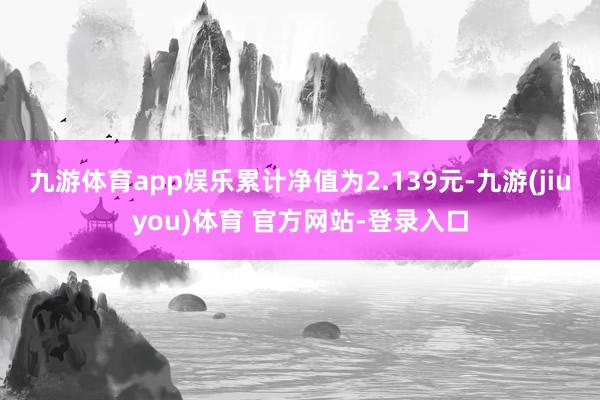 九游体育app娱乐累计净值为2.139元-九游(jiuyou)体育 官方网站-登录入口