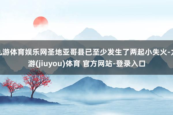 九游体育娱乐网圣地亚哥县已至少发生了两起小失火-九游(jiuyou)体育 官方网站-登录入口