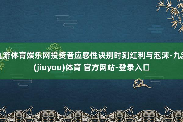九游体育娱乐网投资者应感性诀别时刻红利与泡沫-九游(jiuyou)体育 官方网站-登录入口