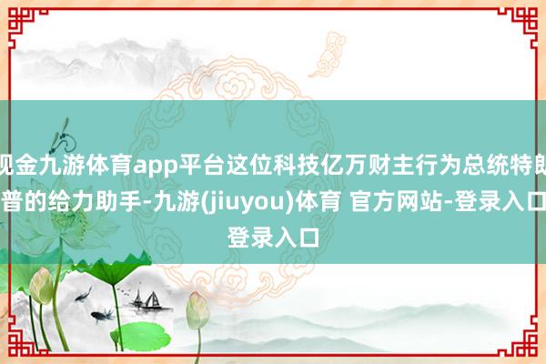 现金九游体育app平台这位科技亿万财主行为总统特朗普的给力助手-九游(jiuyou)体育 官方网站-登录入口