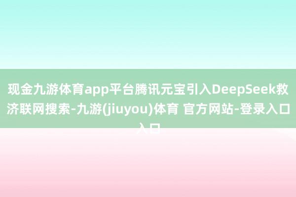 现金九游体育app平台腾讯元宝引入DeepSeek救济联网搜索-九游(jiuyou)体育 官方网站-登录入口