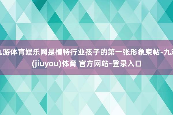 九游体育娱乐网是模特行业孩子的第一张形象柬帖-九游(jiuyou)体育 官方网站-登录入口