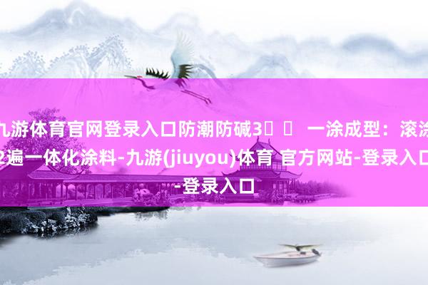 九游体育官网登录入口防潮防碱3️⃣ 一涂成型：滚涂2遍一体化涂料-九游(jiuyou)体育 官方网站-登录入口