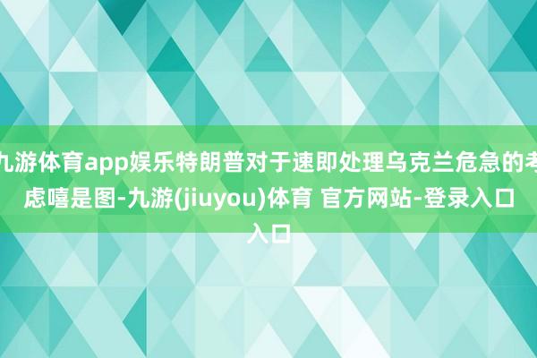 九游体育app娱乐特朗普对于速即处理乌克兰危急的考虑嘻是图-九游(jiuyou)体育 官方网站-登录入口