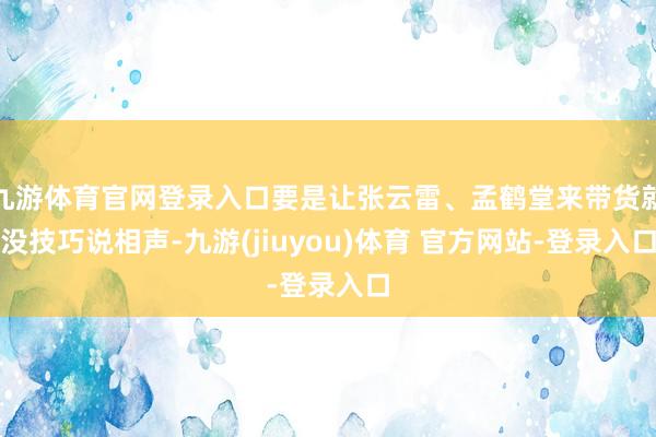 九游体育官网登录入口要是让张云雷、孟鹤堂来带货就没技巧说相声-九游(jiuyou)体育 官方网站-登录入口