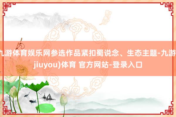九游体育娱乐网参选作品紧扣蜀说念、生态主题-九游(jiuyou)体育 官方网站-登录入口