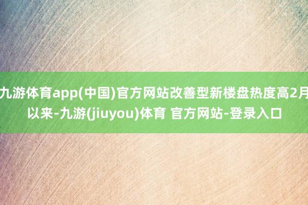 九游体育app(中国)官方网站改善型新楼盘热度高2月以来-九游(jiuyou)体育 官方网站-登录入口