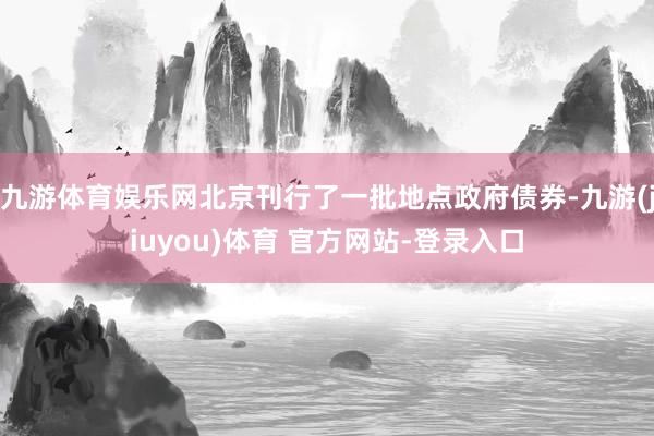 九游体育娱乐网北京刊行了一批地点政府债券-九游(jiuyou)体育 官方网站-登录入口