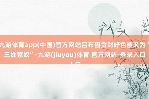 九游体育app(中国)官方网站吕布因贪财好色被讽为“三姓家奴”-九游(jiuyou)体育 官方网站-登录入口