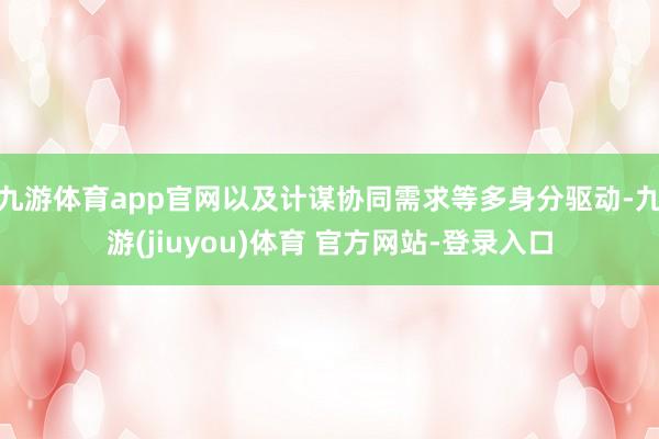 九游体育app官网以及计谋协同需求等多身分驱动-九游(jiuyou)体育 官方网站-登录入口