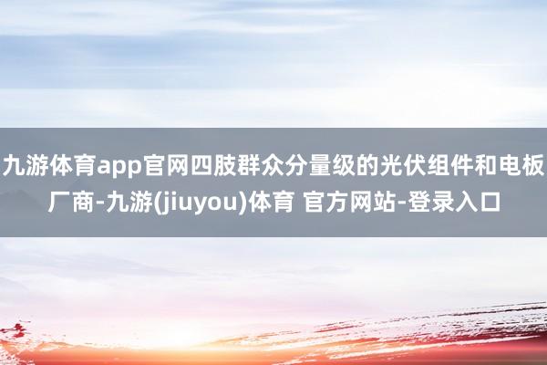 九游体育app官网　　四肢群众分量级的光伏组件和电板厂商-九游(jiuyou)体育 官方网站-登录入口