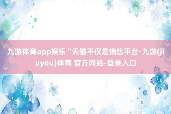 九游体育app娱乐　　“天猫不仅是销售平台-九游(jiuyou)体育 官方网站-登录入口