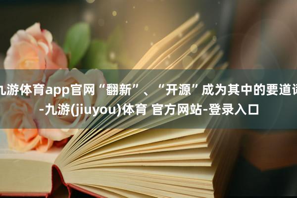 九游体育app官网“翻新”、“开源”成为其中的要道词-九游(jiuyou)体育 官方网站-登录入口