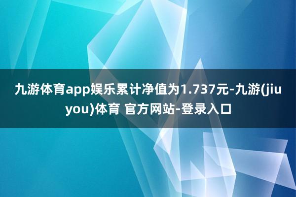 九游体育app娱乐累计净值为1.737元-九游(jiuyou)体育 官方网站-登录入口