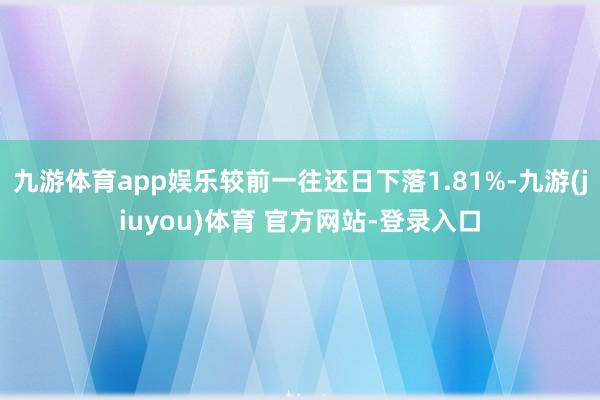 九游体育app娱乐较前一往还日下落1.81%-九游(jiuyou)体育 官方网站-登录入口