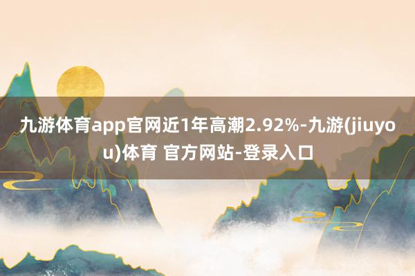 九游体育app官网近1年高潮2.92%-九游(jiuyou)体育 官方网站-登录入口