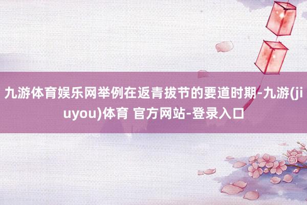 九游体育娱乐网举例在返青拔节的要道时期-九游(jiuyou)体育 官方网站-登录入口