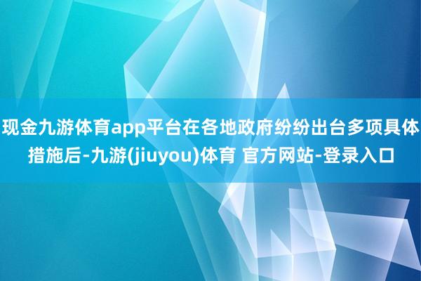 现金九游体育app平台　　在各地政府纷纷出台多项具体措施后-九游(jiuyou)体育 官方网站-登录入口