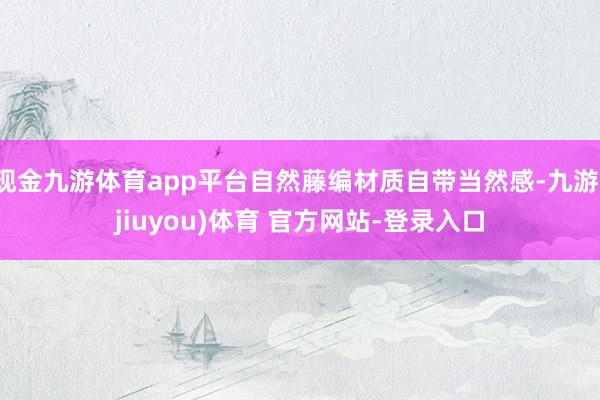 现金九游体育app平台自然藤编材质自带当然感-九游(jiuyou)体育 官方网站-登录入口