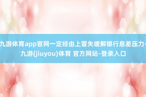 九游体育app官网一定经由上冒失缓解银行息差压力-九游(jiuyou)体育 官方网站-登录入口