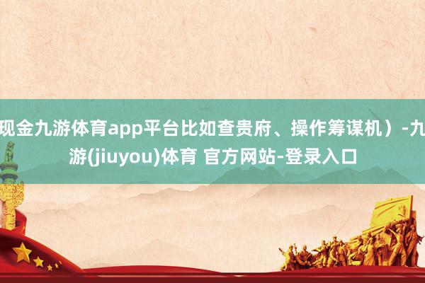 现金九游体育app平台比如查贵府、操作筹谋机）-九游(jiuyou)体育 官方网站-登录入口