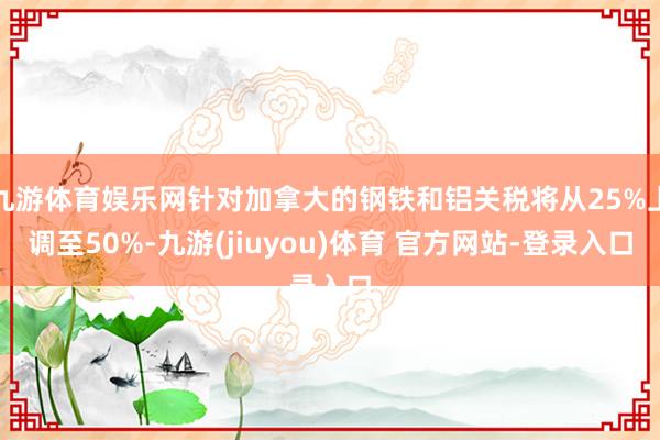 九游体育娱乐网针对加拿大的钢铁和铝关税将从25%上调至50%-九游(jiuyou)体育 官方网站-登录入口