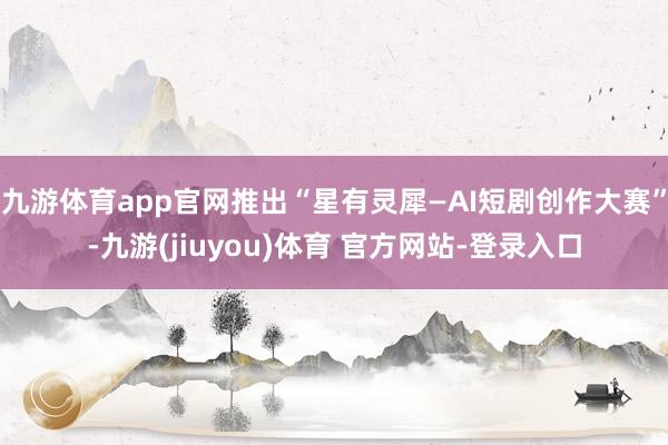 九游体育app官网推出“星有灵犀—AI短剧创作大赛”-九游(jiuyou)体育 官方网站-登录入口