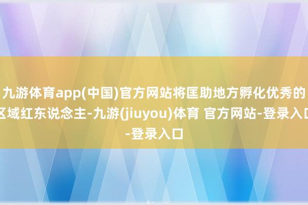 九游体育app(中国)官方网站将匡助地方孵化优秀的区域红东说念主-九游(jiuyou)体育 官方网站-登录入口