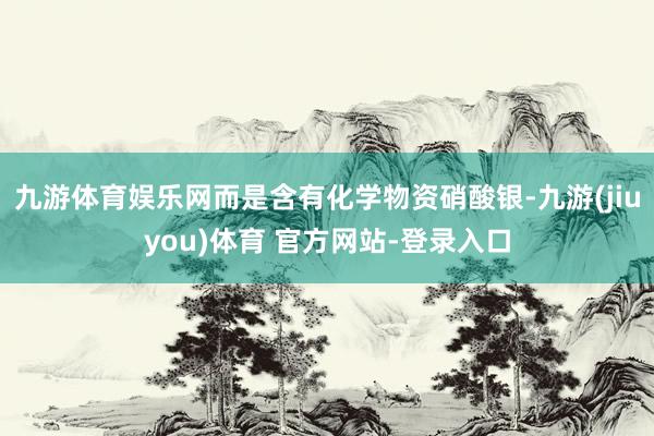 九游体育娱乐网而是含有化学物资硝酸银-九游(jiuyou)体育 官方网站-登录入口