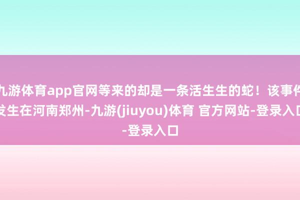 九游体育app官网等来的却是一条活生生的蛇！该事件发生在河南郑州-九游(jiuyou)体育 官方网站-登录入口