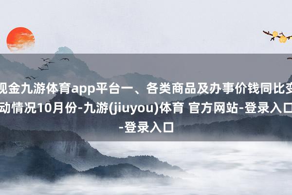 现金九游体育app平台　　一、各类商品及办事价钱同比变动情况　　10月份-九游(jiuyou)体育 官方网站-登录入口
